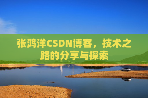 张鸿洋CSDN博客，技术之路的分享与探索